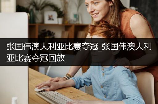 张国伟澳大利亚比赛夺冠_张国伟澳大利亚比赛夺冠回放